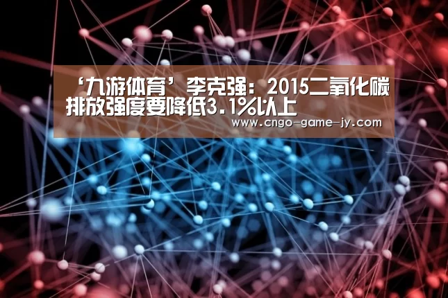 ‘九游体育’李克强:2015二氧化碳排放强度要降低3.1%以上(图1) 九游体育