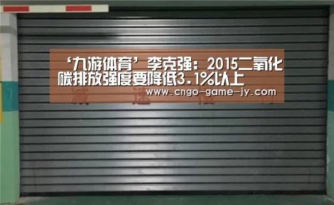 ‘九游体育’李克强:2015二氧化碳排放强度要降低3.1%以上(图2) 九游体育