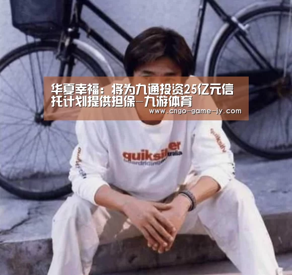 华夏幸福:将为九通投资25亿元信托计划提供担保-九游体育(图3) 九游体育