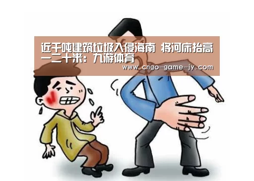 近千吨建筑垃圾入侵海南 将河床抬高一二十米:九游体育(图2) 九游体育