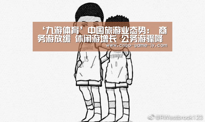 ‘九游体育’中国旅游业态势: 商务游放缓 休闲游增长 公务游骤降(图2) 九游体育